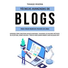 Técnicas Avanzadas de Blogs Para Crear Ingresos Pasivos en Línea: ¡Aprenda Cómo Construir un Blog Rentable, Siguiendo los Mejores Métodos de Escritura, Monetización y Tráfico Para Ganar Dinero Como Blogger hoy!