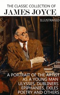 The Classic Collection of James Joyce. Illustrated : A Portrait of the Artist as a Young Man, Ulysses, Dubliners, Epiphanies, Exiles, Poetry and others