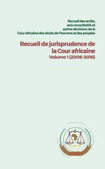 Recueil des arrêts, avis consultatifs et autres décisions de la Cour africaine des droits de l’homme et des peuples Recueil de jurisprudence de la Cour africaine  Volume 1 (2006-2016)