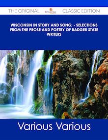 Wisconsin in Story and Song; - Selections from the Prose and Poetry of Badger State Writers - The Original Classic Edition