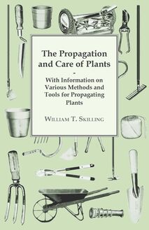 The Propagation and Care of Plants - With Information on Various Methods and Tools for Propagating Plants