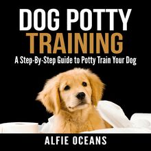 Dog Potty Training: A Step-By-Step Guide to Potty Train Your Dog