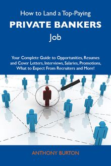 How to Land a Top-Paying Private bankers Job: Your Complete Guide to Opportunities, Resumes and Cover Letters, Interviews, Salaries, Promotions, What to Expect From Recruiters and More