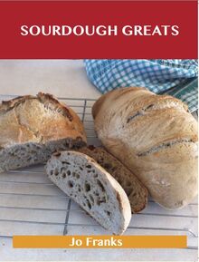 Sourdough Greats: Delicious Sourdough Recipes, The Top 46 Sourdough Recipes