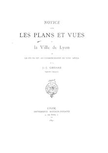 Notice sur les plans et vues de la ville de Lyon, de la fin du XVe au commencement du XVIIIe siècle / par J.-J. Grisard,...