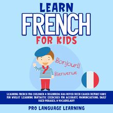 Learn French for Kids: Learning French for Children & Beginners Has Never Been Easier Before! Have Fun Whilst Learning Fantastic Exercises for Accurate Pronunciations, Daily Used Phrases, & Vocabulary!