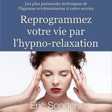 Reprogrammez votre vie par l hypno-relaxation - Les plus puissantes techniques de l hypnose ericksonienne à votre service