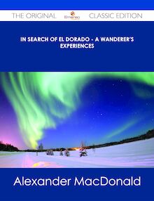 In Search of El Dorado - A Wanderer s Experiences - The Original Classic Edition