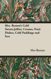 Mrs. Beeton s Cold Sweets, Jellies, Creams, Fruit Dishes, Cold Puddings and Ices