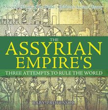 The Assyrian Empire s Three Attempts to Rule the World : Ancient History of the World | Children s Ancient History