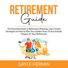 Retirement Guide: The Essential Guide to Retirement Planning, Learn Useful Strategies on How to Plan Your Golden Years To Successfully Prepare for Your Retirement