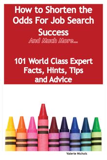 How to Shorten the Odds For Job Search Success - And Much More - 101 World Class Expert Facts, Hints, Tips and Advice on Job Search Techniques