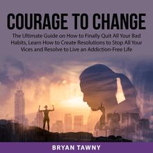 Courage to Change: The Ultimate Guide on How to Finally Quit All Your Bad Habits, Learn How to Create Resolutions to Stop All Your Vices and Resolve to Live an Addiction-Free Life