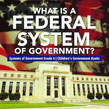 What Is a Federal System of Government? | Systems of Government Grade 4 | Children s Government Books
