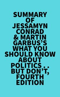 Summary of Jessamyn Conrad & Martin Garbus s What You Should Know About Politics . . . But Don t, Fourth Edition