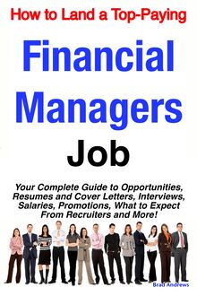 How to Land a Top-Paying Financial Managers Job: Your Complete Guide to Opportunities, Resumes and Cover Letters, Interviews, Salaries, Promotions, What to Expect From Recruiters and More!