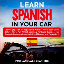 Learn Spanish in Your Car: Learning Spanish for Beginners & Kids Has Never Been Easier Before! Have Fun Whilst Learning Fantastic Exercises for Accurate Pronunciations, Daily Used Phrases and Vocabulary!