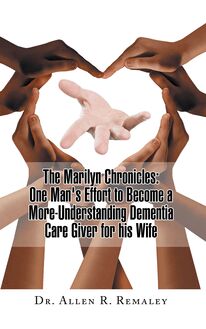 The Marilyn Chronicles: One Man s Effort to Become a More-Understanding Dementia Care Giver for His Wife