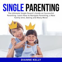 Single Parenting: The Ultimate Single Parent s Guide on Successful Parenting. Learn How to Navigate Parenting, a New Family Unit, Dating and Many More!