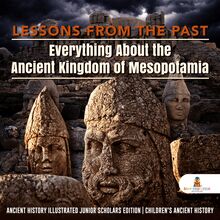 Lessons from the Past : Everything About the Ancient Kingdom of Mesopotamia | Ancient History Illustrated Junior Scholars Edition | Children s Ancient History
