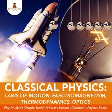 Classical Physics : Laws of Motion, Electromagnetism, Thermodynamics, Optics | Physics Made Simple Junior Scholars Edition | Children s Physics Books