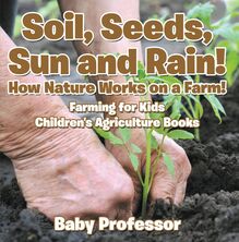 Soil, Seeds, Sun and Rain! How Nature Works on a Farm! Farming for Kids - Children s Agriculture Books