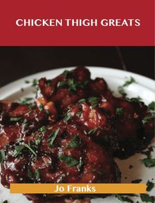 Chicken Thigh Greats: Delicious Chicken Thigh Recipes, The Top 97 Chicken Thigh Recipes