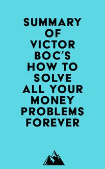 Summary of Victor Boc s How to Solve All Your Money Problems Forever