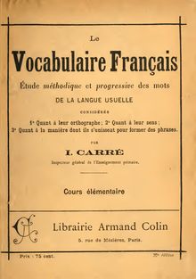 Le vocabulaire français, étude methodique et progressive des mots de la langue usuelle, considérés (1) Quant à leur orthographie, (2) Quant à leurs sens, (3) Quant à la manière dont ils s unissent pour former des phrases