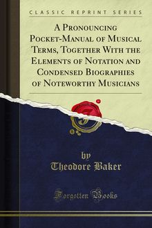 Pronouncing Pocket-Manual of Musical Terms, Together With the Elements of Notation and Condensed Biographies of Noteworthy Musicians