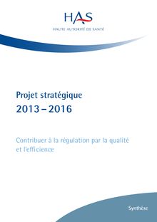 Réguler le système de santé par la qualité et l’efficience  la HAS présente son projet stratégique 2013-2016 - Projet stratégique - Synthèse
