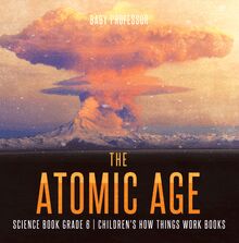 The Atomic Age - Science Book Grade 6 | Children s How Things Work Books