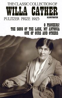 The Classic Collection of Willa Cather. Pulitzer Prize 1923. Illustrated : O Pioneers!, The Song of the Lark, My Ántonia, One of Ours and others