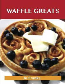Waffle Greats: Delicious Waffle Recipes, The Top 51 Waffle Recipes