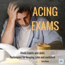 Acing Exams. Study habits and skills Techniques for keeping calm and confident