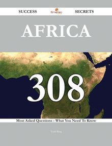 Africa 308 Success Secrets - 308 Most Asked Questions On Africa - What You Need To Know