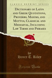 Dictionary of Latin and Greek Quotations, Proverbs, Maxims, and Mottos, Classical and Mediaeval, Including Law Terms and Phrases