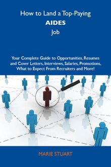 How to Land a Top-Paying Aides Job: Your Complete Guide to Opportunities, Resumes and Cover Letters, Interviews, Salaries, Promotions, What to Expect From Recruiters and More