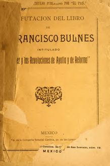 El libro de Don Francisco Bulnes, intitulado "Juarez y las revoluciones de Ayutla y de reforma."