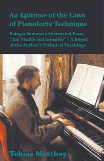 An Epitome of the Laws of Pianoforte Technique - Being a Summary Abstracted From â€œThe Visible and Invisibleâ€ - A Digest of the Authorâ€™s Technical Teachings