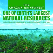 The Amazon Rainforest : One of Earth s Largest Natural Resources | Children s Books about Forests Grade 4 | Children s Environment & Ecology Books