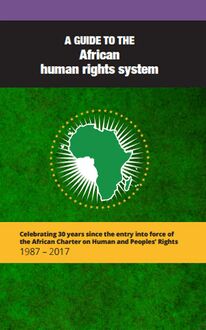 A guide to the African human rights system: Celebrating 30 years since the entry into force of the African Charter on Human and Peoples’ Rights 1986 - 2017