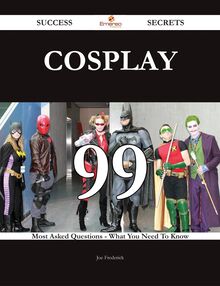 Cosplay 99 Success Secrets - 99 Most Asked Questions On Cosplay - What You Need To Know