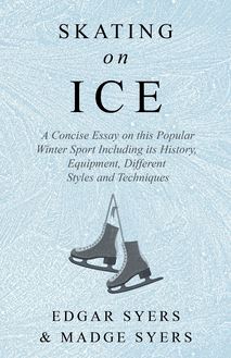 Skating on Ice - A Concise Essay on this Popular Winter Sport Including its History, Literature and Specific Techniques with Useful Diagrams