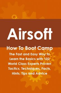 Airsoft How To Boot Camp: The Fast and Easy Way to Learn the Basics with 102 World Class Experts Proven Tactics, Techniques, Facts, Hints, Tips and Advice