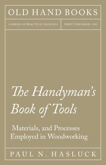 The Handyman s Book of Tools, Materials, and Processes Employed in Woodworking