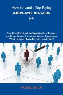 How to Land a Top-Paying Airplane riggers Job: Your Complete Guide to Opportunities, Resumes and Cover Letters, Interviews, Salaries, Promotions, What to Expect From Recruiters and More
