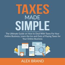 Taxes Made Simple: The Ultimate Guide on How to Deal With Taxes For Your Online Business, Learn the Ins and Outs of Paying Taxes for Your Online Business