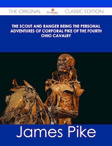 The Scout and Ranger Being the Personal Adventures of Corporal Pike of the Fourth Ohio cavalry - The Original Classic Edition