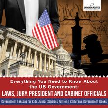 Everything You Need to Know About the US Government : Laws, Jury, President and Cabinet Officials | Government Lessons for Kids Junior Scholars Edition | Children s Government Books
